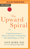 The Upward Spiral: Using Neuroscience to Reverse the Course of Depression, One Small Change at a Time