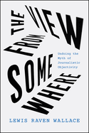 The View from Somewhere: Undoing the Myth of Journalistic Objectivity