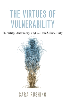 The Virtues of Vulnerability: Humility, Autonomy, and Citizen-Subjectivity - Rushing, Sara