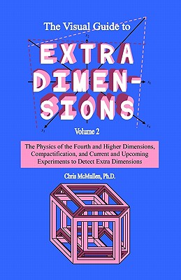 The Visual Guide To Extra Dimensions: The Physics Of The Fourth Dimension, Compactification, And Current And Upcoming Experiments - McMullen, Chris