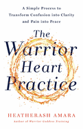 The Warrior Heart Practice: A simple process to transform confusion into clarity and pain into peace