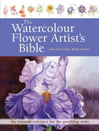 The Watercolour Flower Artist's Bible: An Essential Reference for the Practising Artist