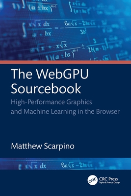 The WebGPU Sourcebook: High-Performance Graphics and Machine Learning in the Browser - Scarpino, Matthew