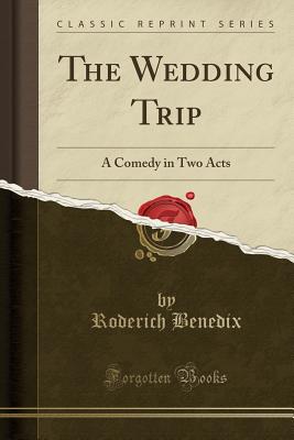 The Wedding Trip: A Comedy in Two Acts (Classic Reprint) - Benedix, Roderich
