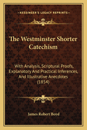 The Westminster Shorter Catechism: With Analysis, Scriptural Proofs, Explanatory and Practical Inferences, and Illustrative Anecdotes