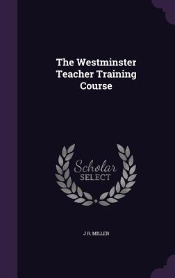 The Westminster Teacher Training Course - Miller, J R, Dr.