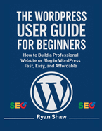 The WordPress User Guide for Beginners: A Step-by-Step Handbook to Building, Customizing, and Managing Your Own Website-No Coding Required