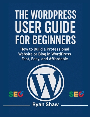 The WordPress User Guide for Beginners: A Step-by-Step Handbook to Building, Customizing, and Managing Your Own Website-No Coding Required - Shaw, Ryan