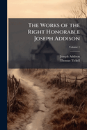 The Works of the Right Honorable Joseph Addison Volume 1