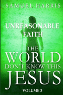 The World Don't Know this Jesus, Volume Three: Unreasonable Faith
