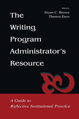 The Writing Program Administrator's Resource: A Guide to Reflective Institutional Practice - Brown, Stuart C (Editor), and Enos, Theresa Jarnagi (Editor)