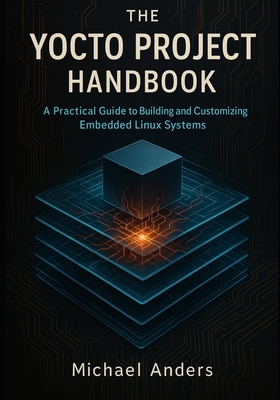 The Yocto Project Handbook: A Practical Guide to Building and Customizing Embedded Linux Systems - Anders, Michael