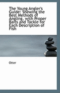 The Young Angler's Guide: Shewing the Best Methods of Angling, with Proper Baits and Tackle for Each