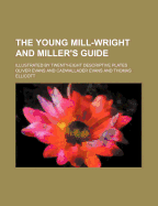 The Young Mill-Wright and Miller's Guide: Illustrated by Twenty-Eight Descriptive Plates (Classic Reprint)