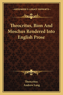 Theocritus Bion and Moschus Rendered Into English Prose