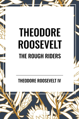Theodore Roosevelt: The Rough Riders - Roosevelt, Theodore