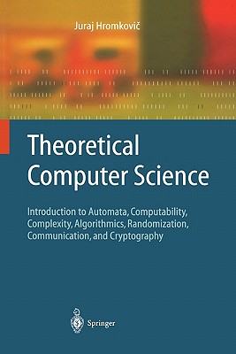 Theoretical Computer Science: Introduction to Automata, Computability, Complexity, Algorithmics, Randomization, Communication, and Cryptography - Hromkovic, Juraj