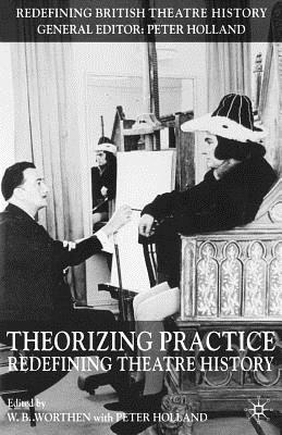 Theorizing Practice: Redefining Theatre History - Holland, P (Editor)