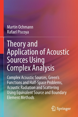 Theory and Application of Acoustic Sources Using Complex Analysis: Complex Acoustic Sources, Green's Functions and Half-Space Problems, Acoustic Radiation and Scattering Using Equivalent Source and Boundary Element Methods - Ochmann, Martin, and Piscoya, Rafael