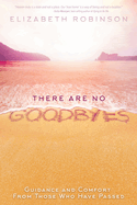 There Are No Goodbyes: Guidance and Comfort from Those Who Have Passed