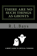 There Are No Such Things as Ghosts: A Brief Guide to Critical Thinking