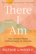 There I Am: The Journey from Hopelessness to Healing