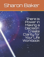 There is Power in Making a Decision: Create Clarity for Your Life Workbook