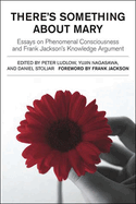 There's Something about Mary: Essays on Phenomenal Consciousness and Frank Jackson's Knowledge Argument