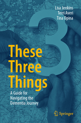 These Three Things: A Guide for Navigating the Dementia Journey - Jenkins, Lisa, and Averi, Terri, and Opina, Tina