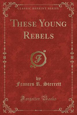 These Young Rebels (Classic Reprint) - Sterrett, Frances R