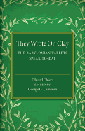 They Wrote on Clay: The Babylonian Tablets Speak to-Day