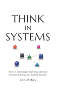 Think in Systems: The Art of Strategic Planning, Effective Problem Solving, And Lasting Results