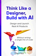 Think Like a Designer, Build with AI: Design and Launch Real AI Products Without Writing a Single Line of Code