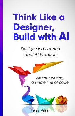 Think Like a Designer, Build with AI: Design and Launch Real AI Products Without Writing a Single Line of Code - Pilot, Lise