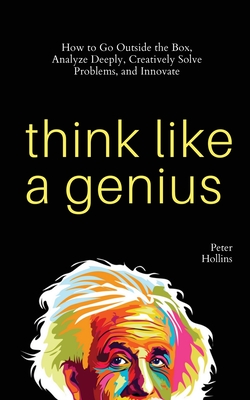 Think Like a Genius: How to Go Outside the Box, Analyze Deeply, Creatively Solve Problems, and Innovate - Hollins, Peter