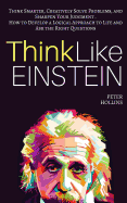 Think Like Einstein: Think Smarter, Creatively Solve Problems, and Sharpen Your Judgment. How to Develop a Logical Approach to Life and Ask the Right Questions