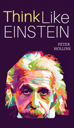Think Like Einstein: Think Smarter, Creatively Solve Problems, and Sharpen Your Judgment. How to Develop a Logical Approach to Life and Ask the Right Questions