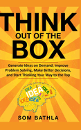 Think Out of The Box: Generate Ideas on Demand, Improve Problem Solving, Make Better Decisions, and Start Thinking Your Way to the Top