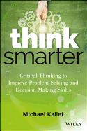 Think Smarter: Critical Thinking to Improve Problem-Solving and Decision-Making Skills