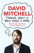 Thinking About it Only Makes it Worse: And Other Lessons from Modern Life