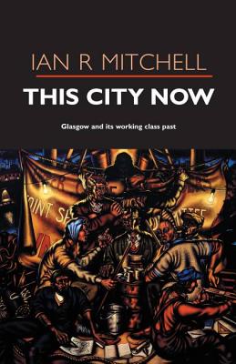 This City Now: Glasgow and Its Working Class Past. Ian R. Mitchell - Mitchell, Ian R