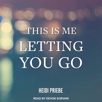 This Is Me Letting You Go - Priebe, Heidi, and Sorvari, Devon (Read by)