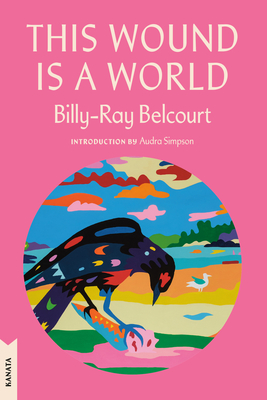 This Wound Is a World - Belcourt, Billy-Ray, and Simpson, Audra (Introduction by)