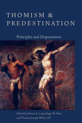 Thomism and Predestination: Principles and Disputations - Long, Steven A, and Nutt, Roger W, and White, Thomas Joseph, Op