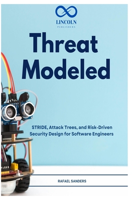 Threat Modeled: STRIDE, Attack Trees, and Risk-Driven Security Design for Software Engineers - Sanders, Rafael
