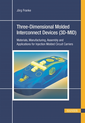 Three-Dimensional Molded Interconnect Devices (3D-MID): Materials, Manufacturing, Assembly and Applications for Injection Molded Circuit Carriers - Franke, J�rg (Editor)