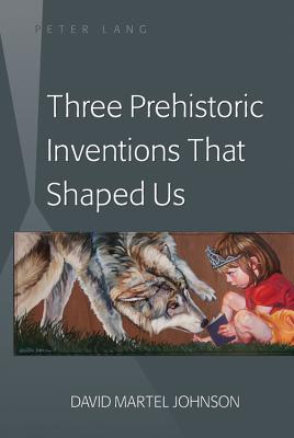 Three Prehistoric Inventions That Shaped Us - Johnson, David M