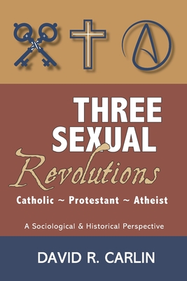Three Sexual Revolutions: Catholic, Protestant, Atheist - Carlin, David R