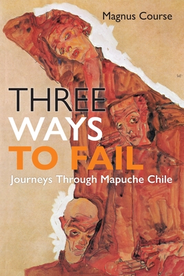 Three Ways to Fail: Journeys Through Mapuche Chile - Course, Magnus, and Gottlieb, Alma, Professor (Editor)