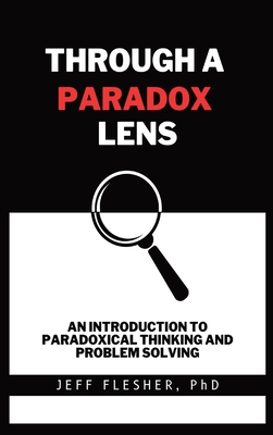 Through A Paradox Lens: An Introduction To Paradoxical Thinking And Problem Solving - Flesher, Jeff